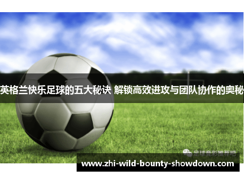 英格兰快乐足球的五大秘诀 解锁高效进攻与团队协作的奥秘