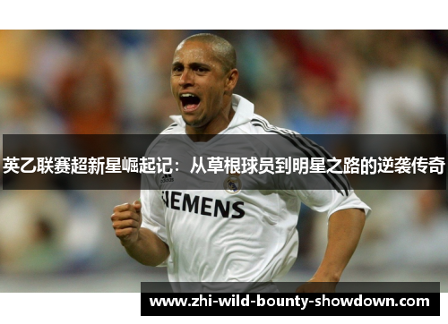英乙联赛超新星崛起记：从草根球员到明星之路的逆袭传奇