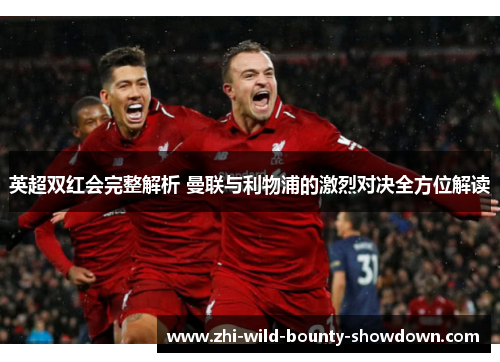 英超双红会完整解析 曼联与利物浦的激烈对决全方位解读