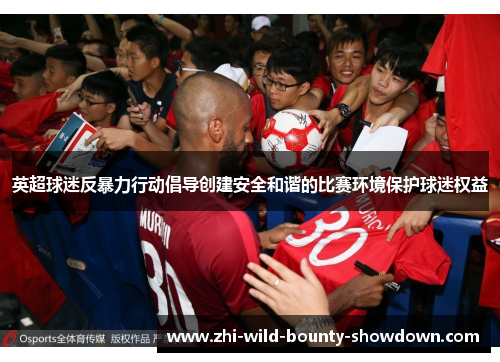 英超球迷反暴力行动倡导创建安全和谐的比赛环境保护球迷权益