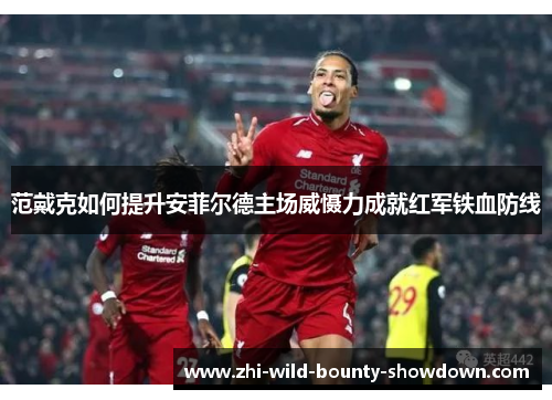 范戴克如何提升安菲尔德主场威慑力成就红军铁血防线