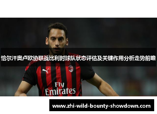恰尔汗奥卢欧协联战比利时球队状态评估及关键作用分析走势前瞻