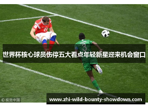世界杯核心球员伤停五大看点年轻新星迎来机会窗口