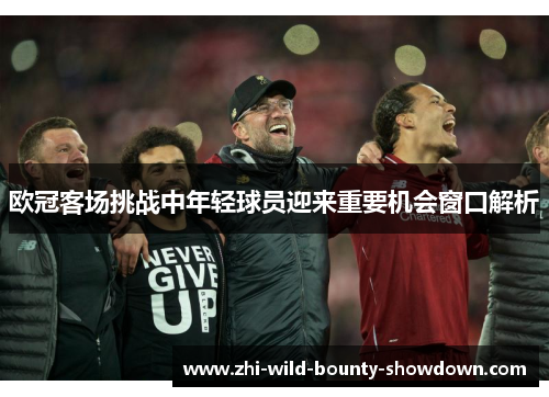 欧冠客场挑战中年轻球员迎来重要机会窗口解析