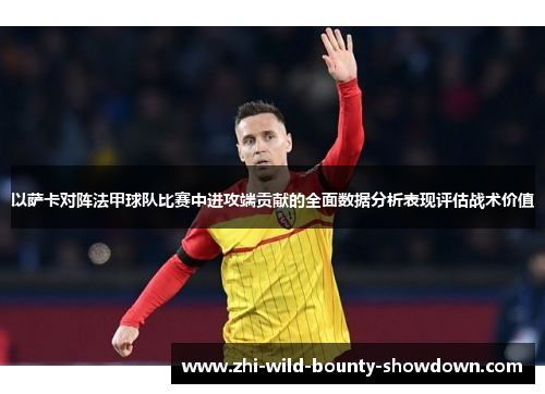 以萨卡对阵法甲球队比赛中进攻端贡献的全面数据分析表现评估战术价值