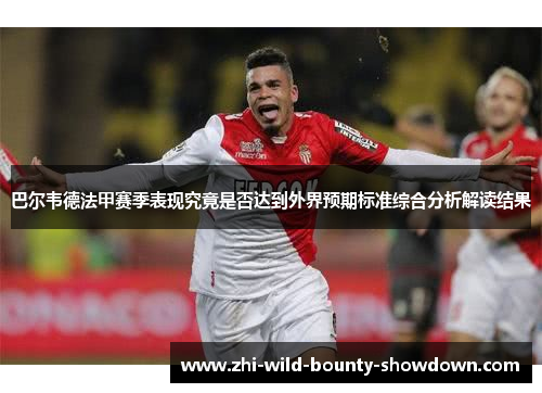 巴尔韦德法甲赛季表现究竟是否达到外界预期标准综合分析解读结果
