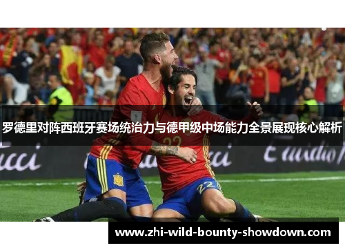 罗德里对阵西班牙赛场统治力与德甲级中场能力全景展现核心解析