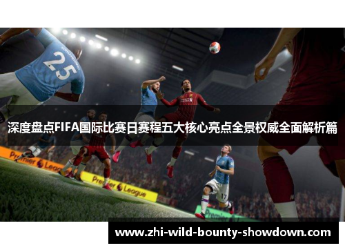 深度盘点FIFA国际比赛日赛程五大核心亮点全景权威全面解析篇