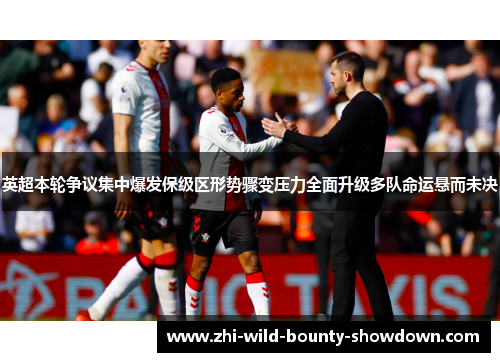 英超本轮争议集中爆发保级区形势骤变压力全面升级多队命运悬而未决