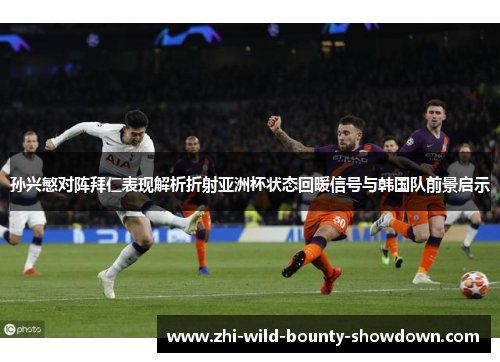 孙兴慜对阵拜仁表现解析折射亚洲杯状态回暖信号与韩国队前景启示