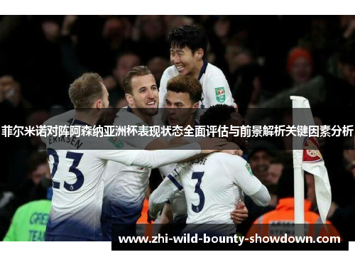 菲尔米诺对阵阿森纳亚洲杯表现状态全面评估与前景解析关键因素分析