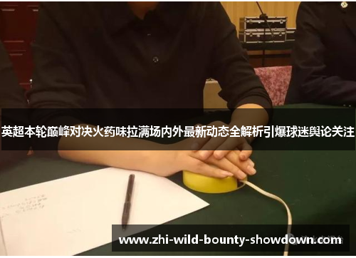 英超本轮巅峰对决火药味拉满场内外最新动态全解析引爆球迷舆论关注