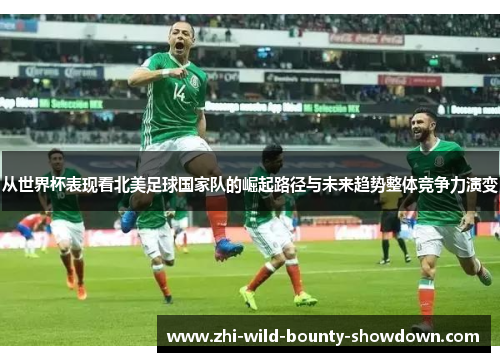 从世界杯表现看北美足球国家队的崛起路径与未来趋势整体竞争力演变
