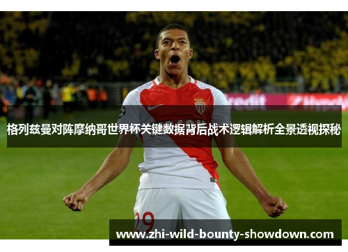格列兹曼对阵摩纳哥世界杯关键数据背后战术逻辑解析全景透视探秘