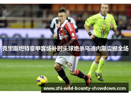 克里斯坦特意甲客场补时头球绝杀乌迪内斯震撼全场