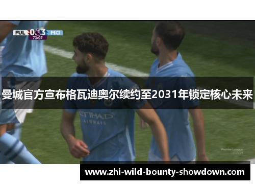 曼城官方宣布格瓦迪奥尔续约至2031年锁定核心未来