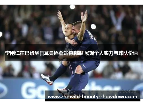 李刚仁在巴黎圣日耳曼逐渐站稳脚跟 展现个人实力与球队价值