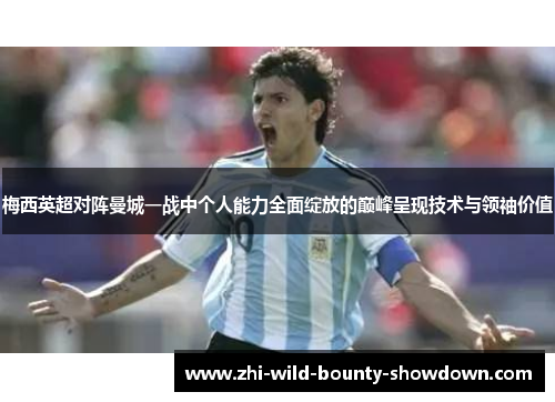 梅西英超对阵曼城一战中个人能力全面绽放的巅峰呈现技术与领袖价值 梅西英超对阵曼城一战中个人能力全面绽放的巅峰呈现技术与领袖价值