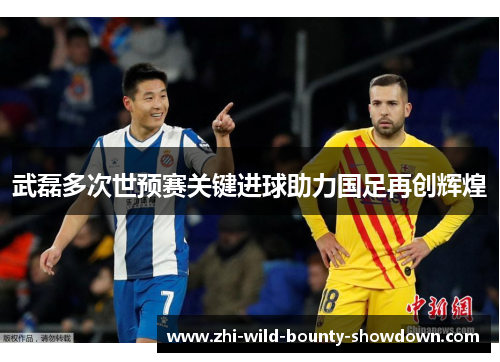 武磊多次世预赛关键进球助力国足再创辉煌