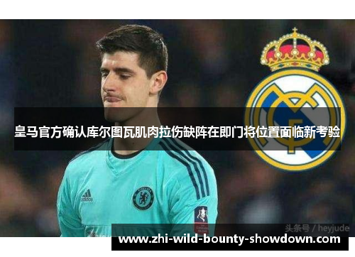 皇马官方确认库尔图瓦肌肉拉伤缺阵在即门将位置面临新考验