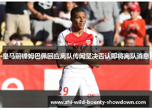 皇马前锋姆巴佩回应离队传闻坚决否认即将离队消息