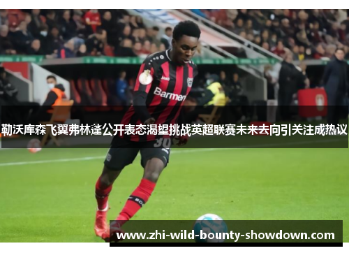 勒沃库森飞翼弗林蓬公开表态渴望挑战英超联赛未来去向引关注成热议