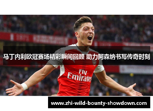 马丁内利欧冠赛场精彩瞬间回顾 助力阿森纳书写传奇时刻